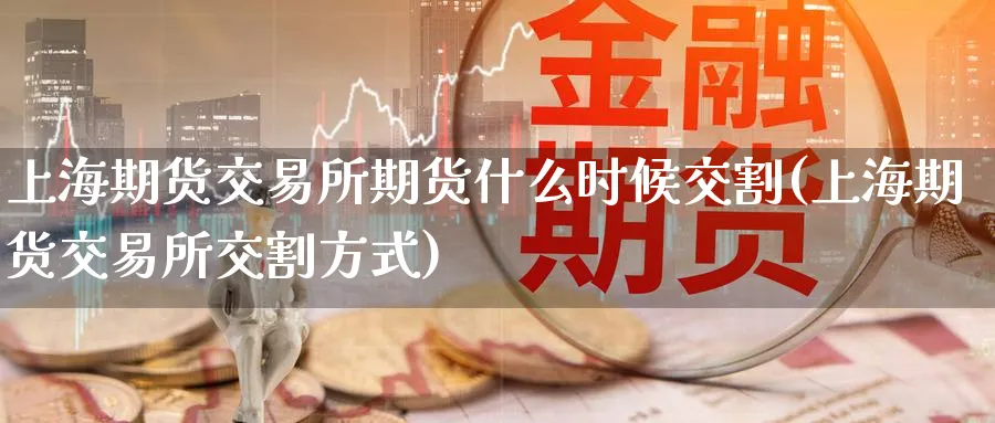 上海期货交易所期货什么时候交割(上海期货交易所交割方式) (https://www.ynbygsw.com/) 期货行情 第1张