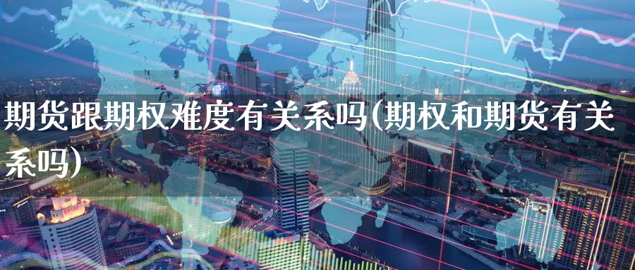 期货跟期权难度有关系吗(期权和期货有关系吗) (https://www.ynbygsw.com/) 德指期货 第1张