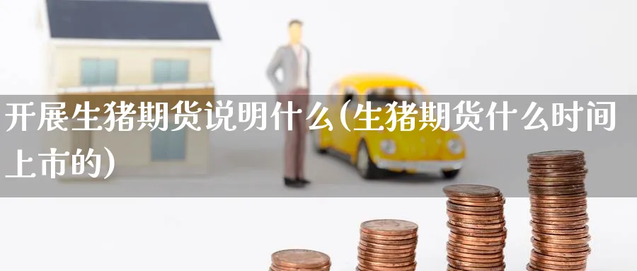 开展生猪期货说明什么(生猪期货什么时间上市的) (https://www.ynbygsw.com/) 国际期货 第1张