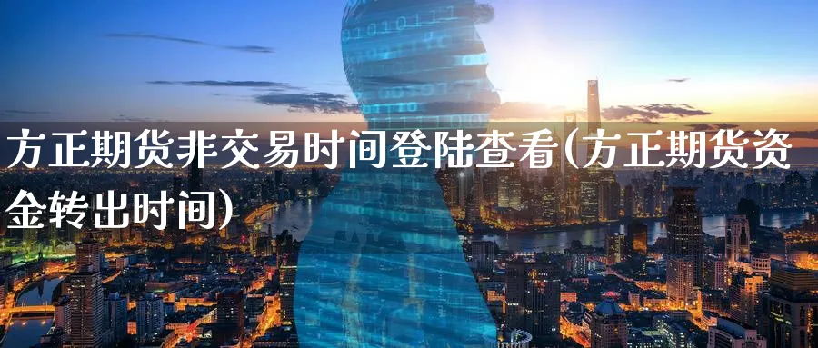 方正期货非交易时间查看(方正期货资金转出时间) (https://www.ynbygsw.com/) 基金投资 第1张