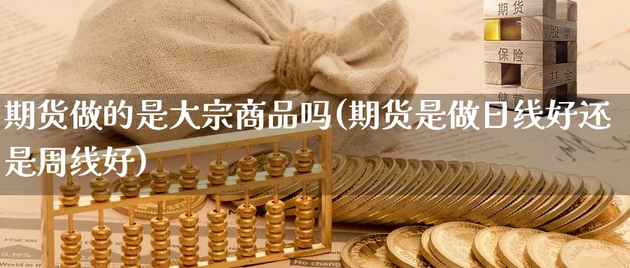 期货做的是大宗商品吗(期货是做日线好还是周线好) (https://www.ynbygsw.com/) 纳指期货 第1张