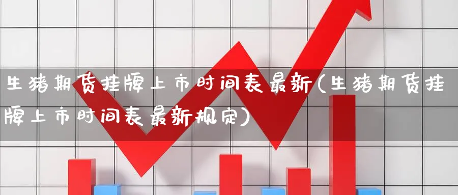 生猪期货挂牌上市时间表最新(生猪期货挂牌上市时间表最新规定) (https://www.ynbygsw.com/) 基金投资 第1张