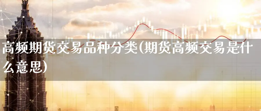 高频期货交易品种分类(期货高频交易是什么意思) (https://www.ynbygsw.com/) 黄金期货 第1张