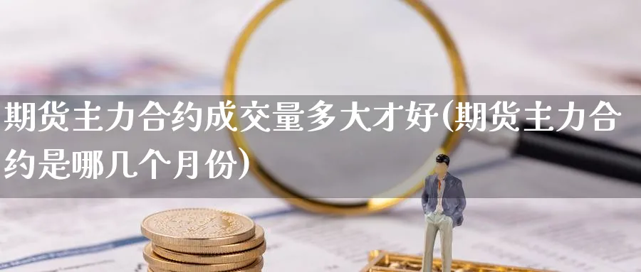 期货主力合约成交量多大才好(期货主力合约是哪几个月份) (https://www.ynbygsw.com/) 期货软件 第1张
