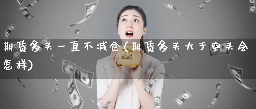 期货多头一直不减仓(期货多头大于空头会怎样) 股票推荐 第1张-财经圈 期货多头一直不减仓(期货多头大于空头会怎样) (https://www.ynbygsw.com/) 股票推荐 第1张