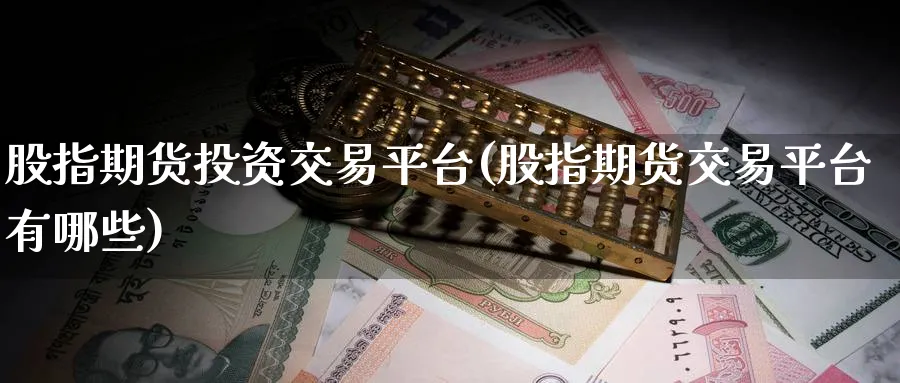 股指期货投资交易平台(股指期货交易平台有哪些) (https://www.ynbygsw.com/) 基金投资 第1张