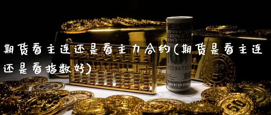 期货看主连还是看主力合约(期货是看主连还是看指数好) 期货学习 第1张-财经圈 期货看主连还是看主力合约(期货是看主连还是看指数好) (https://www.ynbygsw.com/) 期货学习 第1张
