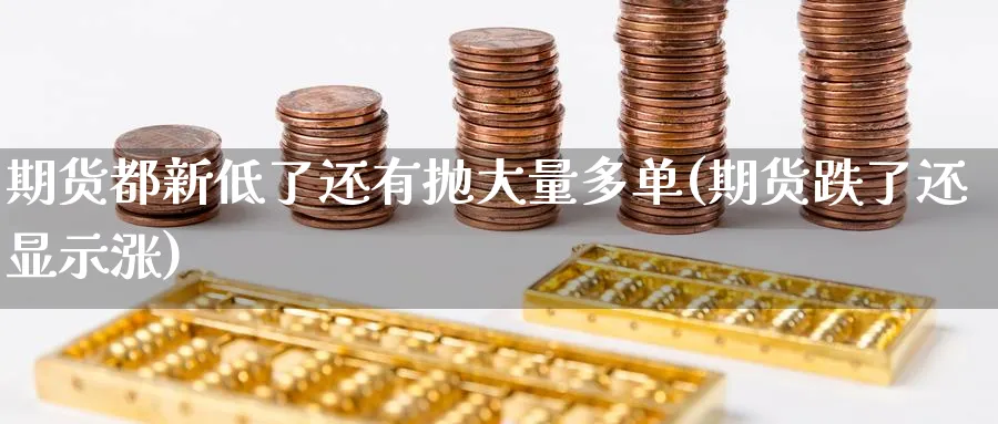期货都新低了还有抛大量多单(期货跌了还显示涨) (https://www.ynbygsw.com/) 期货开户 第1张