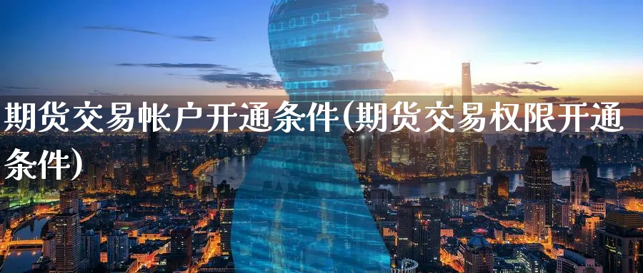 期货交易帐户开通条件(期货交易权限开通条件) (https://www.ynbygsw.com/) 期货学习 第1张