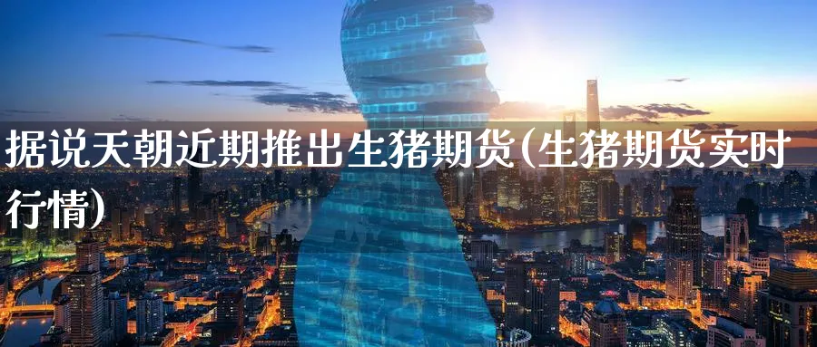 据说天朝近期推出生猪期货(生猪期货实时行情) 期货入门 第1张-财经圈 据说天朝近期推出生猪期货(生猪期货实时行情) (https://www.ynbygsw.com/) 期货入门 第1张