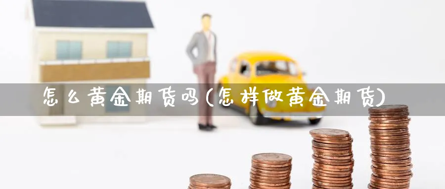 怎么黄金期货吗(怎样做黄金期货) (https://www.ynbygsw.com/) 恒指期货 第1张