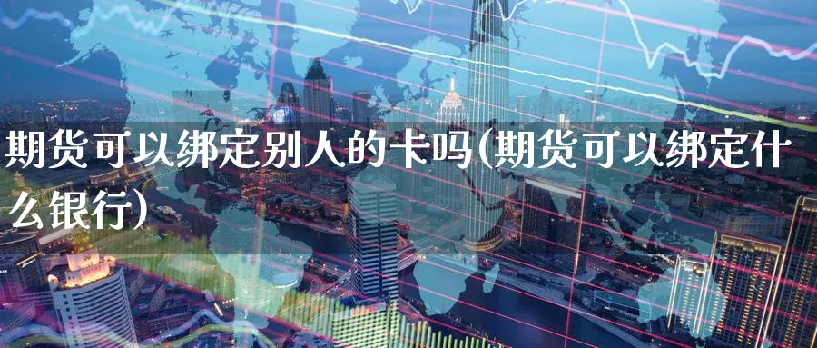 期货可以绑定别人的卡吗(期货可以绑定什么银行) (https://www.ynbygsw.com/) 理财百科 第1张