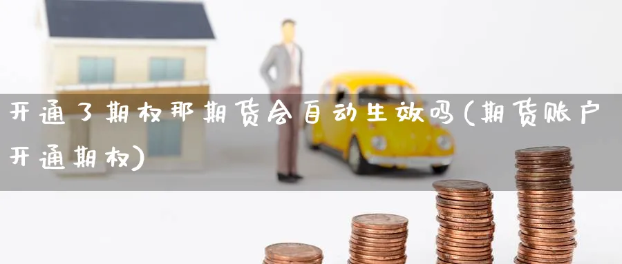 开通了期权那期货会自动生效吗(期货账户开通期权) (https://www.ynbygsw.com/) 股票推荐 第1张