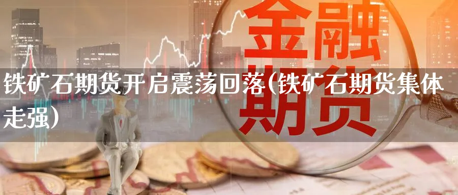 铁矿石期货开启震荡回落(铁矿石期货集体走强) (https://www.ynbygsw.com/) 国际期货 第1张