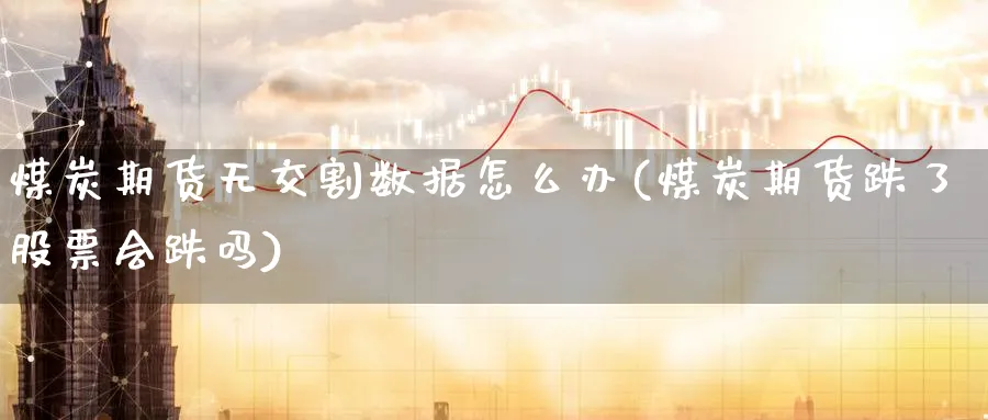 煤炭期货无交割数据怎么办(煤炭期货跌了股票会跌吗) (https://www.ynbygsw.com/) 内盘期货 第1张