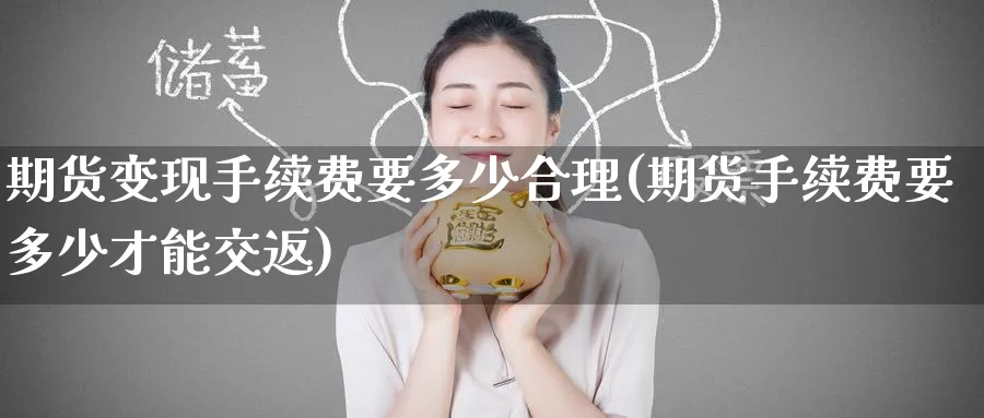 期货变现手续费要多少合理(期货手续费要多少才能交返) (https://www.ynbygsw.com/) 期货平台 第1张