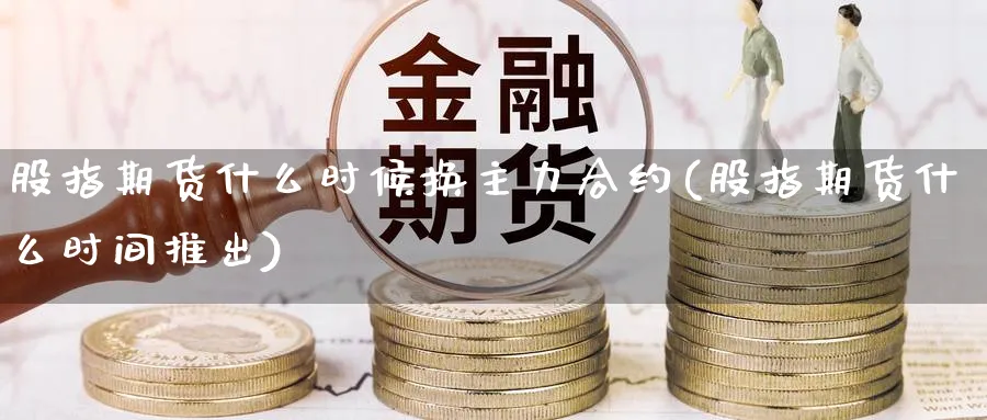 股指期货什么时候换主力合约(股指期货什么时间推出) 原油期货 第1张-财经圈 股指期货什么时候换主力合约(股指期货什么时间推出) (https://www.ynbygsw.com/) 原油期货 第1张