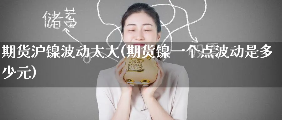 期货沪镍波动太大(期货镍一个点波动是多少元) (https://www.ynbygsw.com/) 股票推荐 第1张