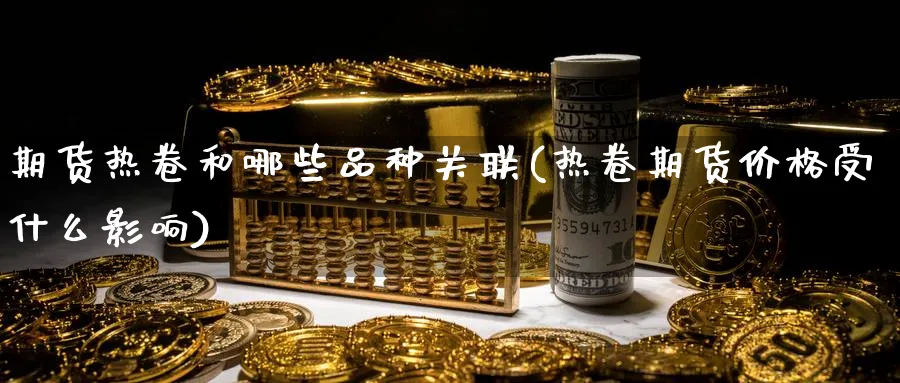 期货热卷和哪些品种关联(热卷期货价格受什么影响) (https://www.ynbygsw.com/) 期货入门 第1张