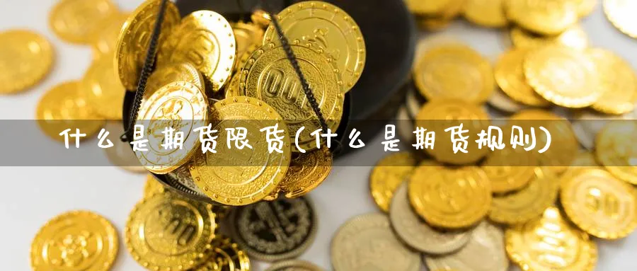 什么是期货限货(什么是期货规则) 期货开户 第1张-财经圈 什么是期货限货(什么是期货规则) (https://www.ynbygsw.com/) 期货开户 第1张