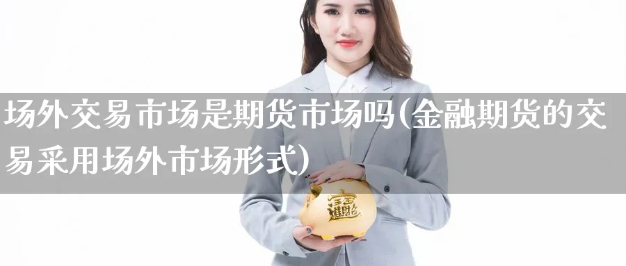 场外交易市场是期货市场吗(金融期货的交易采用场外市场形式) (https://www.ynbygsw.com/) 原油期货 第1张
