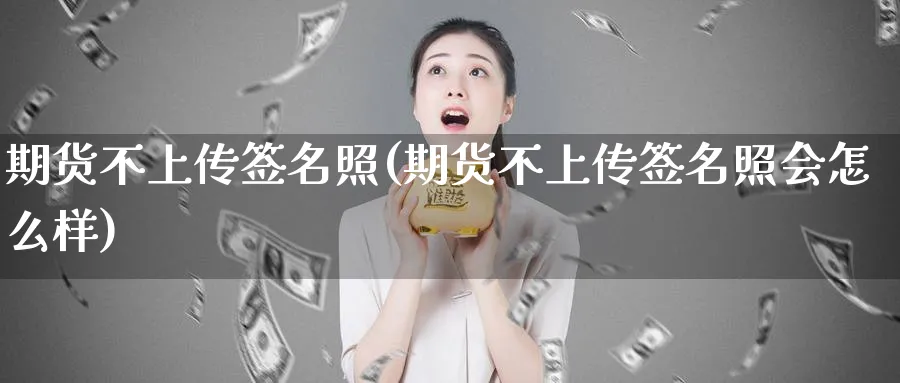 期货不上传签名照(期货不上传签名照会怎么样) (https://www.ynbygsw.com/) 理财百科 第1张