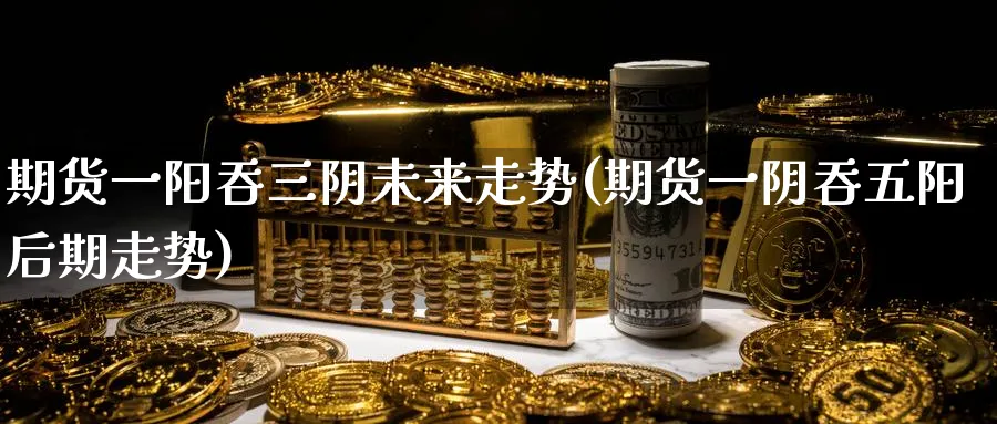 期货一阳吞三阴未来走势(期货一阴吞五阳后期走势) (https://www.ynbygsw.com/) 纳指期货 第1张