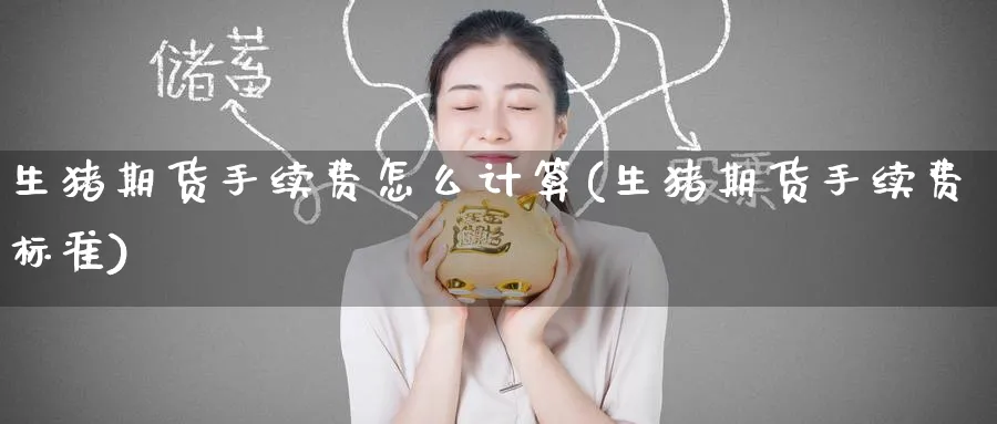 生猪期货手续费怎么计算(生猪期货手续费标准) (https://www.ynbygsw.com/) 国际期货 第1张