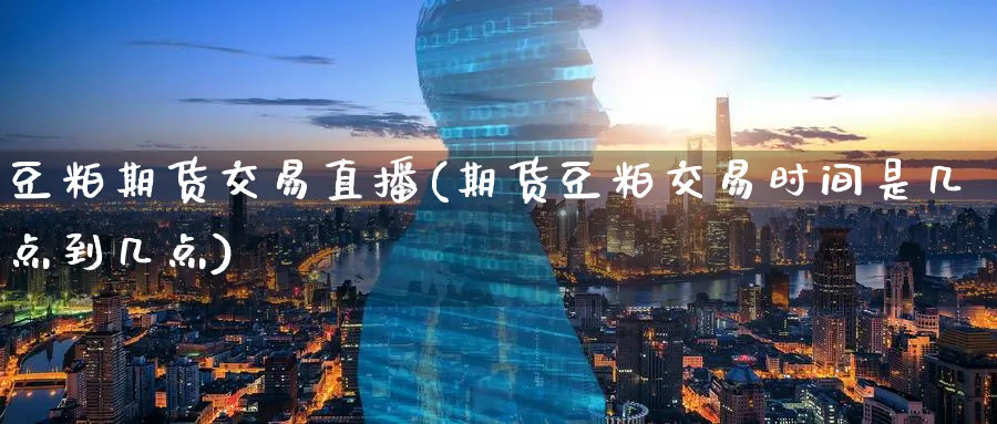 豆粕期货交易直播(期货豆粕交易时间是几点到几点) (https://www.ynbygsw.com/) 期货平台 第1张