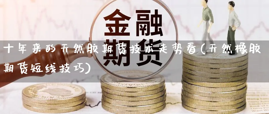 十年来的天然胶期货技术走势看(天然橡胶期货短线技巧) (https://www.ynbygsw.com/) 基金投资 第1张