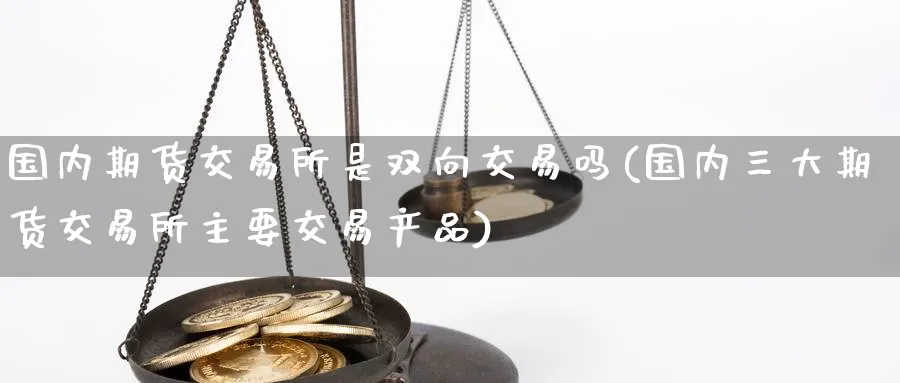 国内期货交易所是双向交易吗(国内三大期货交易所主要交易产品) (https://www.ynbygsw.com/) 期货软件 第1张