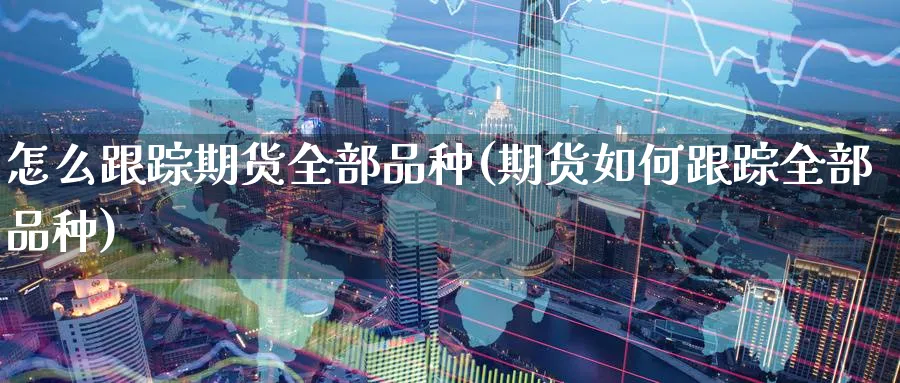 怎么期货全部品种(期货如何全部品种) (https://www.ynbygsw.com/) 基金投资 第1张