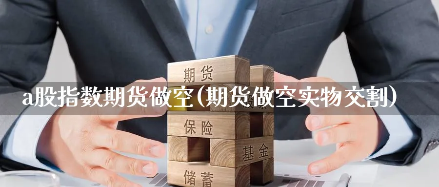 a股指数期货做空(期货做空实物交割) (https://www.ynbygsw.com/) 国际期货 第1张