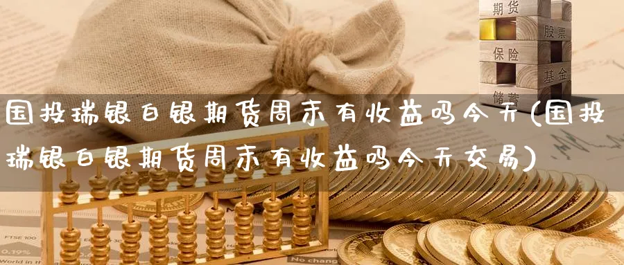 国投瑞银白银期货周末有收益吗今天(国投瑞银白银期货周末有收益吗今天交易) (https://www.ynbygsw.com/) 期货开户 第1张