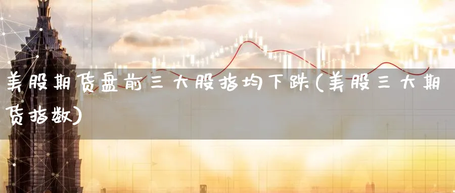 美股期货盘前三大股指均下跌(美股三大期货指数) 期货行情 第1张-财经圈 美股期货盘前三大股指均下跌(美股三大期货指数) (https://www.ynbygsw.com/) 期货行情 第1张