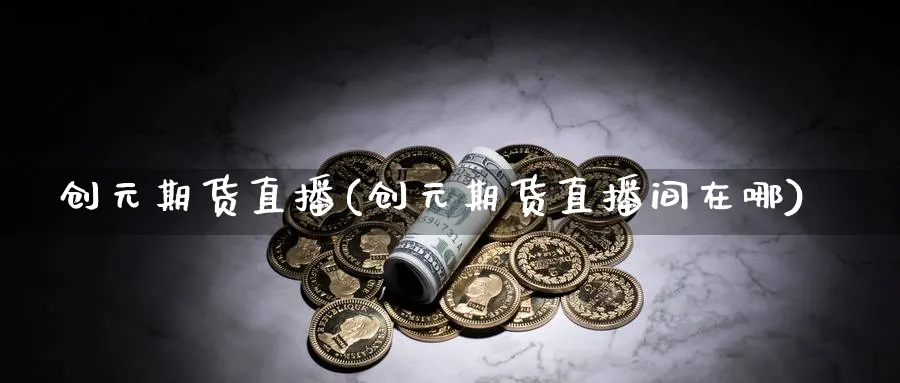 创元期货直播(创元期货直播间在哪) 股票推荐 第1张-财经圈 创元期货直播(创元期货直播间在哪) (https://www.ynbygsw.com/) 股票推荐 第1张
