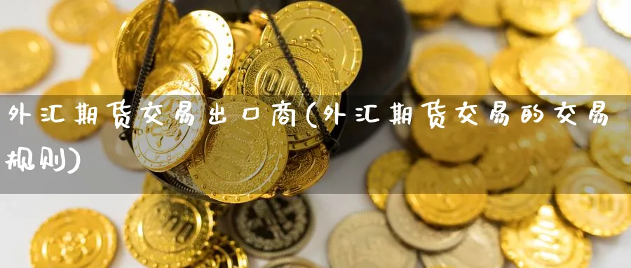 外汇期货交易出口商(外汇期货交易的交易规则) 期货手续费 第1张-财经圈 外汇期货交易出口商(外汇期货交易的交易规则) (https://www.ynbygsw.com/) 期货手续费 第1张