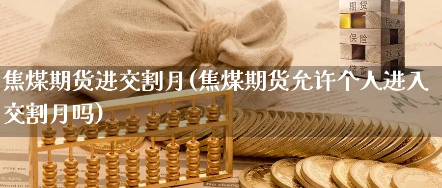 焦煤期货进交割月(焦煤期货允许个人进入交割月吗) (https://www.ynbygsw.com/) 期货手续费 第1张
