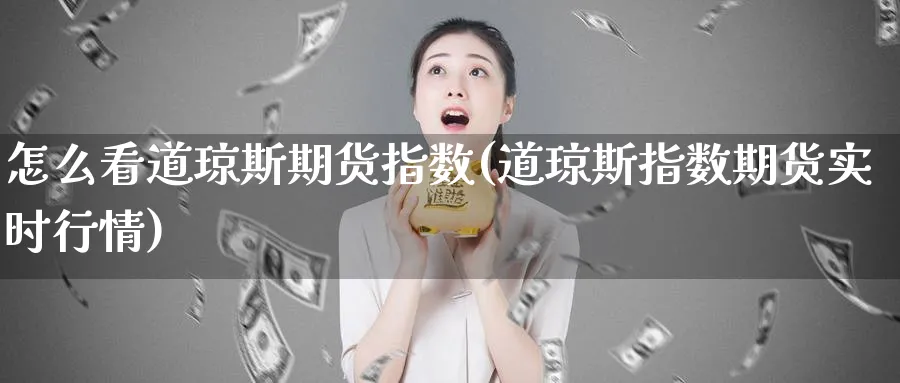 怎么看道琼斯期货指数(道琼斯指数期货实时行情) 内盘期货 第1张-财经圈 怎么看道琼斯期货指数(道琼斯指数期货实时行情) (https://www.ynbygsw.com/) 内盘期货 第1张