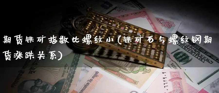 期货铁矿指数比螺纹小(铁矿石与螺纹钢期货涨跌关系) (https://www.ynbygsw.com/) 期货入门 第1张