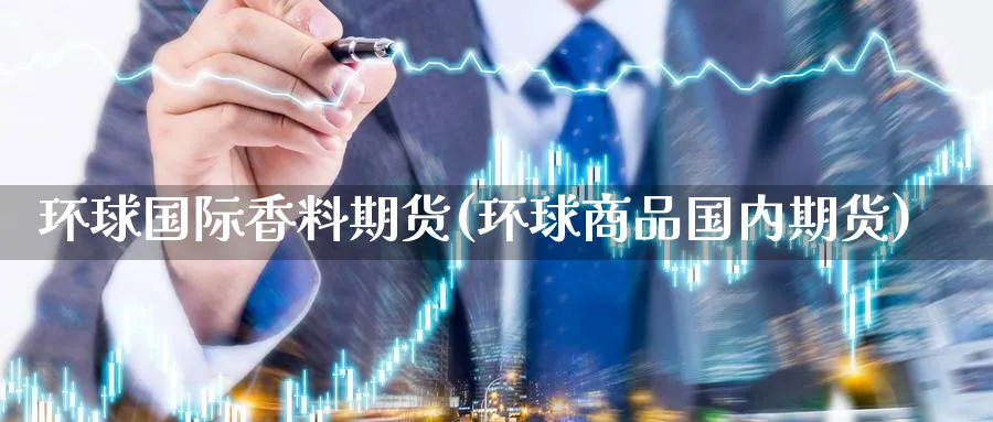 环球国际香料期货(环球商品国内期货) (https://www.ynbygsw.com/) 恒指期货 第1张