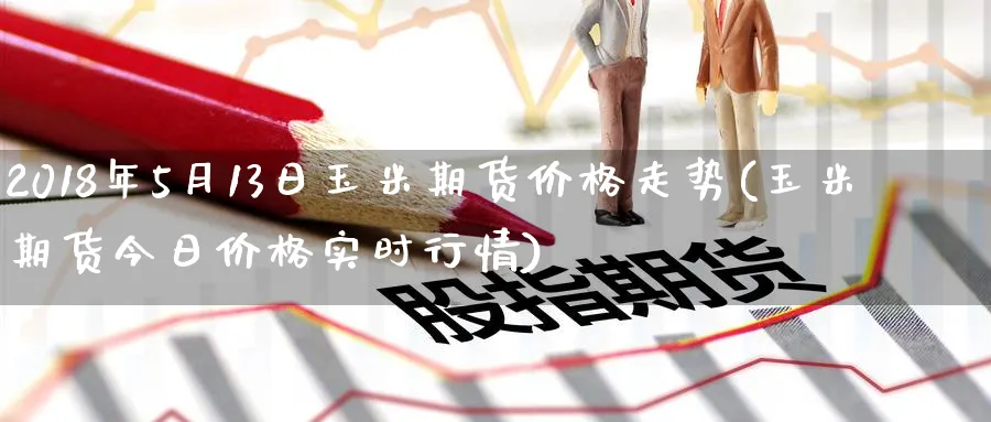 2018年5月13日玉米期货价格走势(玉米期货今日价格实时行情) (https://www.ynbygsw.com/) 基金投资 第1张
