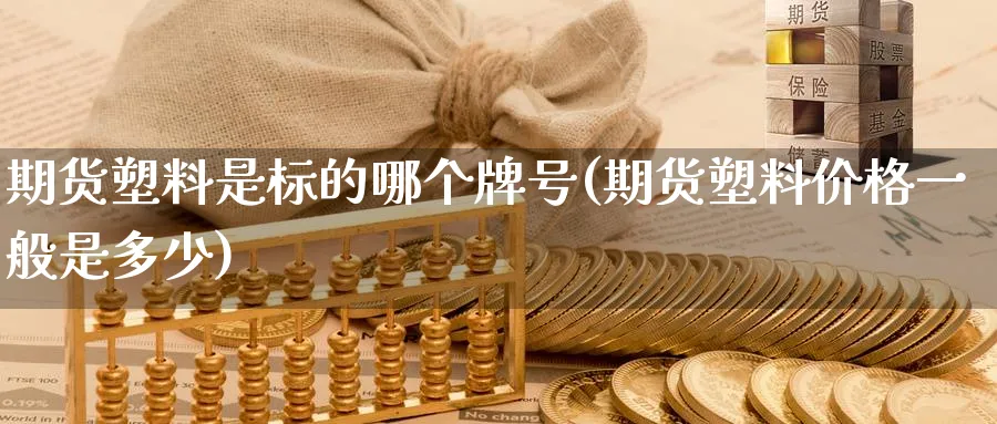 期货塑料是标的哪个牌号(期货塑料价格一般是多少) (https://www.ynbygsw.com/) 基金投资 第1张