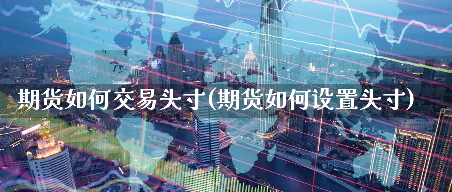 期货如何交易头寸(期货如何设置头寸) 基金投资 第1张-财经圈 期货如何交易头寸(期货如何设置头寸) (https://www.ynbygsw.com/) 基金投资 第1张