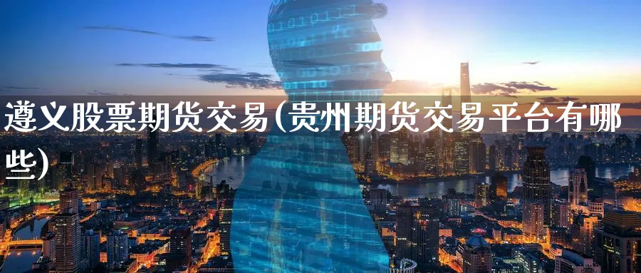 遵义股票期货交易(贵州期货交易平台有哪些) (https://www.ynbygsw.com/) 德指期货 第1张