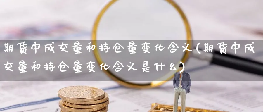 期货中成交量和持仓量变化含义(期货中成交量和持仓量变化含义是什么) 期货平台 第1张-财经圈 期货中成交量和持仓量变化含义(期货中成交量和持仓量变化含义是什么) (https://www.ynbygsw.com/) 期货平台 第1张