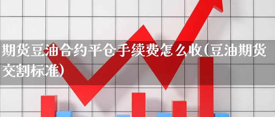 期货豆油合约平仓手续费怎么收(豆油期货交割标准) (https://www.ynbygsw.com/) 国际期货 第1张