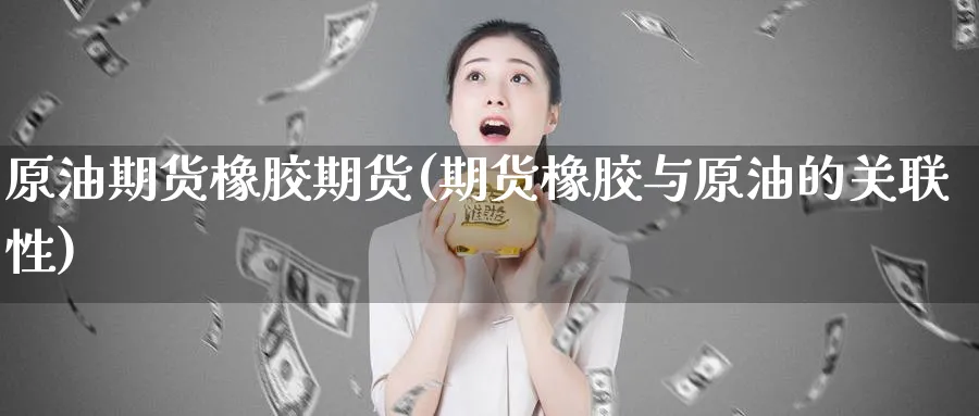 原油期货橡胶期货(期货橡胶与原油的关联性) (https://www.ynbygsw.com/) 期货软件 第1张