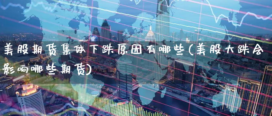 美股期货集体下跌原因有哪些(美股大跌会影响哪些期货) 纳指期货 第1张-财经圈 美股期货集体下跌原因有哪些(美股大跌会影响哪些期货) (https://www.ynbygsw.com/) 纳指期货 第1张