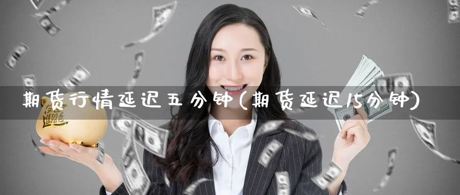 期货行情延迟五分钟(期货延迟15分钟) (https://www.ynbygsw.com/) 股指期货 第1张